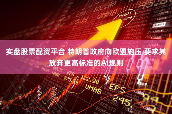 实盘股票配资平台 特朗普政府向欧盟施压 要求其放弃更高标准的AI规则