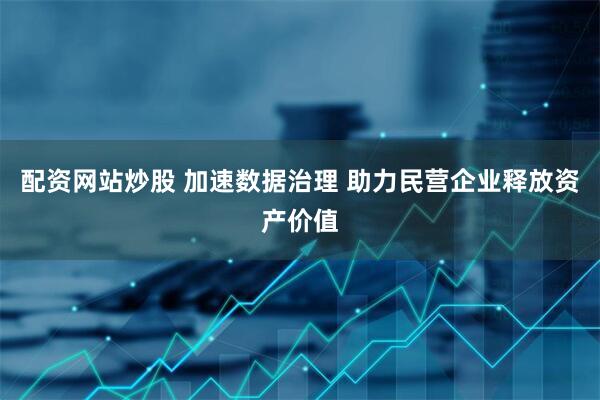 配资网站炒股 加速数据治理 助力民营企业释放资产价值