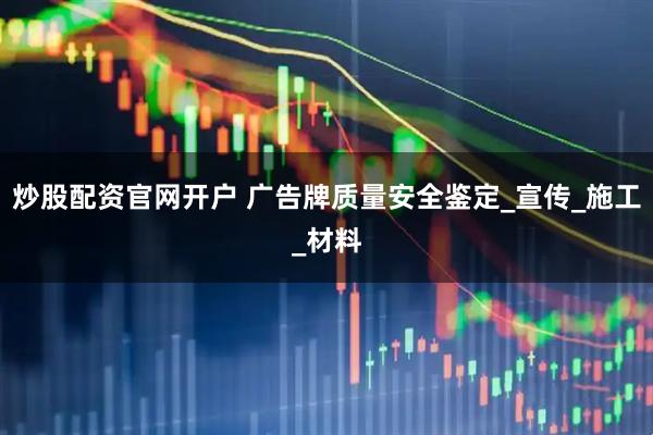 炒股配资官网开户 广告牌质量安全鉴定_宣传_施工_材料