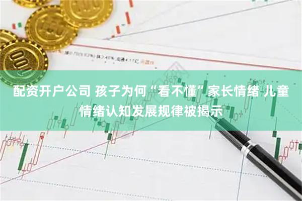 配资开户公司 孩子为何“看不懂”家长情绪 儿童情绪认知发展规律被揭示
