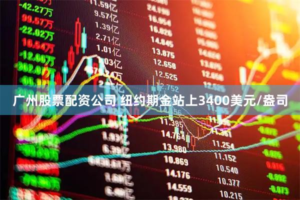广州股票配资公司 纽约期金站上3400美元/盎司