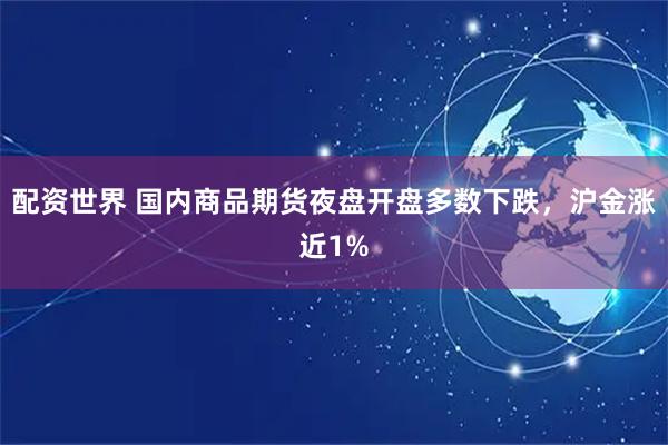 配资世界 国内商品期货夜盘开盘多数下跌，沪金涨近1%