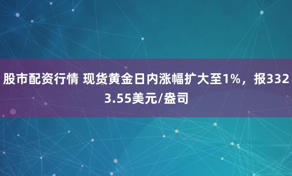 股市配资行情 现货黄金日内涨幅扩大至1%，报3323.55美元/盎司