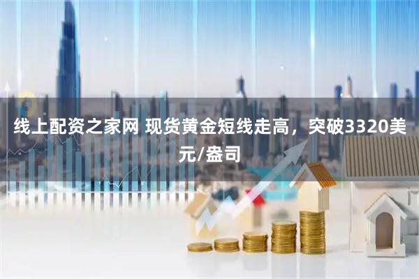 线上配资之家网 现货黄金短线走高，突破3320美元/盎司
