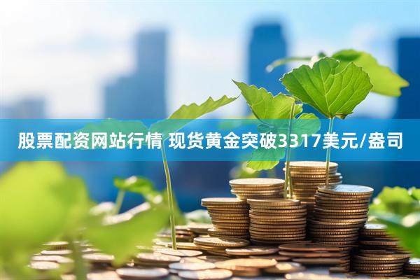 股票配资网站行情 现货黄金突破3317美元/盎司