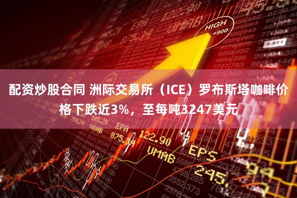 配资炒股合同 洲际交易所（ICE）罗布斯塔咖啡价格下跌近3%，至每吨3247美元