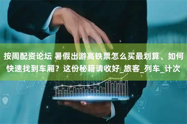 按周配资论坛 暑假出游高铁票怎么买最划算、如何快速找到车厢？这份秘籍请收好_旅客_列车_计次