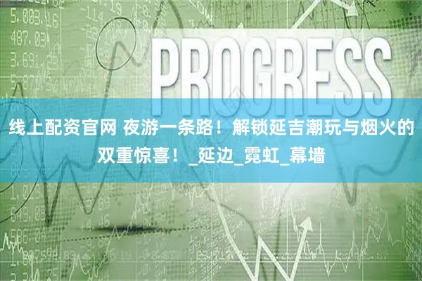 线上配资官网 夜游一条路！解锁延吉潮玩与烟火的双重惊喜！_延边_霓虹_幕墙