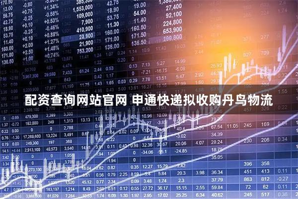 配资查询网站官网 申通快递拟收购丹鸟物流