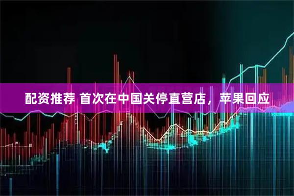 配资推荐 首次在中国关停直营店，苹果回应