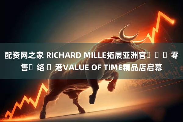配资网之家 RICHARD MILLE拓展亚洲官⽅⼆⼿零售⽹络 ⾹港VALUE OF TIME精品店启幕