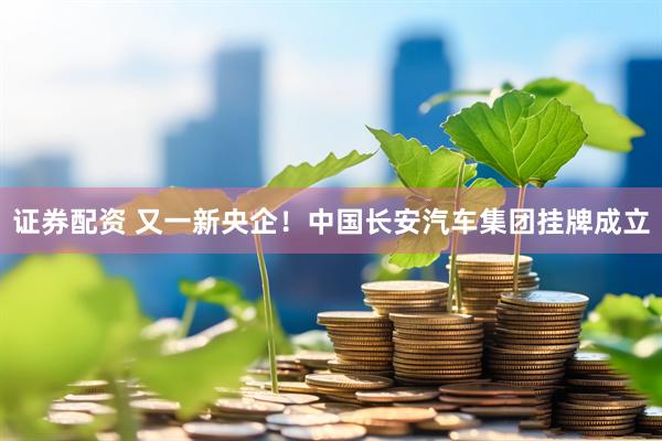证券配资 又一新央企！中国长安汽车集团挂牌成立
