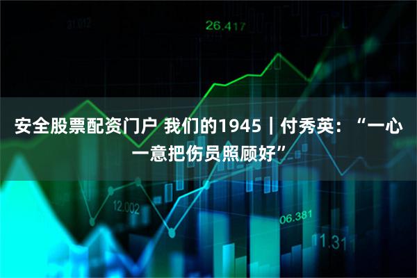 安全股票配资门户 我们的1945｜付秀英：“一心一意把伤员照顾好”