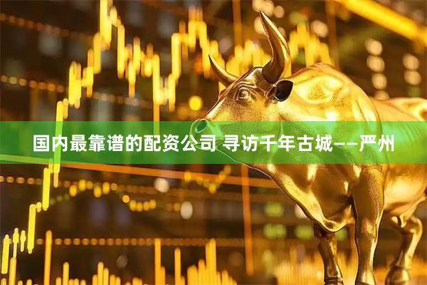国内最靠谱的配资公司 寻访千年古城——严州