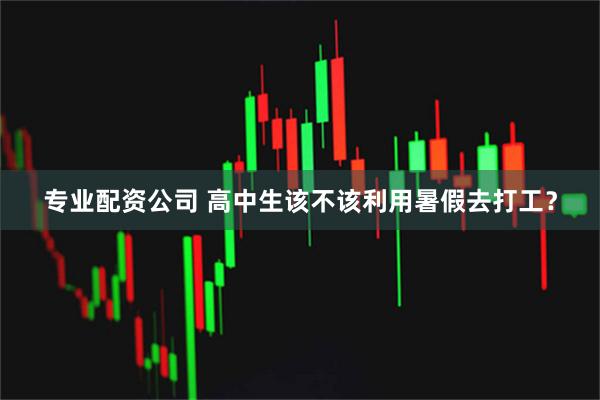 专业配资公司 高中生该不该利用暑假去打工？