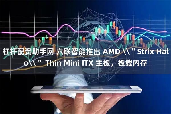 杠杆配资助手网 六联智能推出 AMD \＂Strix Halo\＂ Thin Mini ITX 主板，板载内存