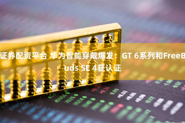 证券配资平台 华为智能穿戴爆发：GT 6系列和FreeBuds SE 4获认证