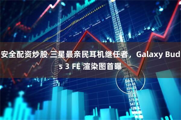 安全配资炒股 三星最亲民耳机继任者，Galaxy Buds 3 FE 渲染图首曝