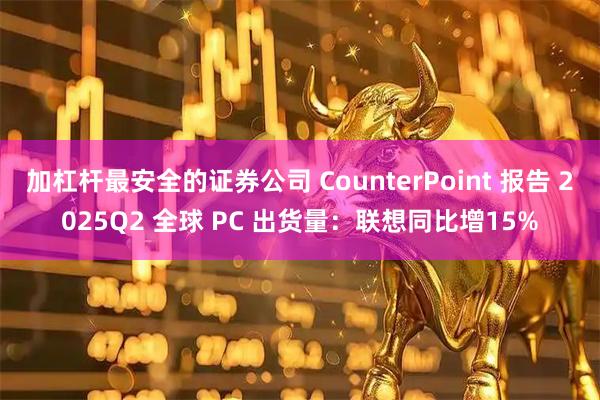 加杠杆最安全的证券公司 CounterPoint 报告 2025Q2 全球 PC 出货量：联想同比增15%
