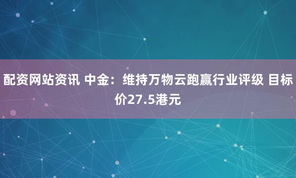 配资网站资讯 中金：维持万物云跑赢行业评级 目标价27.5港元