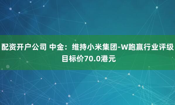 配资开户公司 中金：维持小米集团-W跑赢行业评级 目标价70.0港元