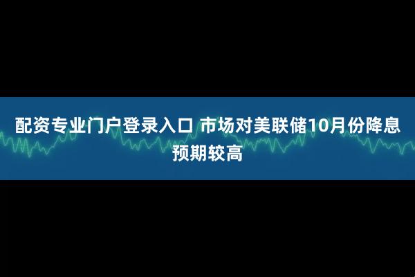 配资专业门户登录入口 市场对美联储10月份降息预期较高
