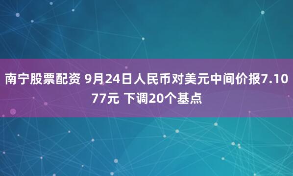 南宁股票配资 9月24日人民币对美元中间价报7.1077元 下调20个基点