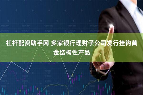 杠杆配资助手网 多家银行理财子公司发行挂钩黄金结构性产品