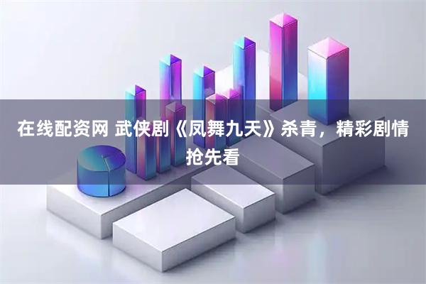 在线配资网 武侠剧《凤舞九天》杀青，精彩剧情抢先看