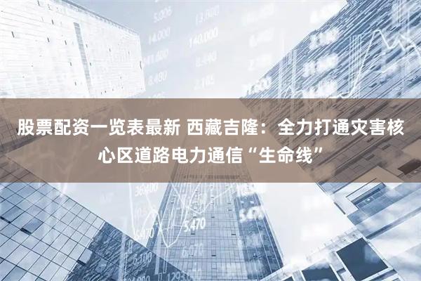 股票配资一览表最新 西藏吉隆：全力打通灾害核心区道路电力通信“生命线”