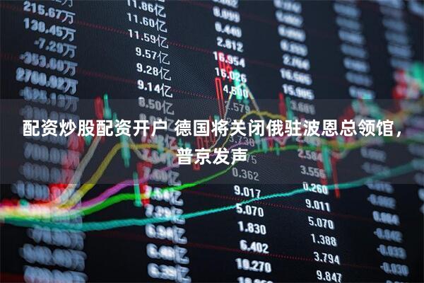 配资炒股配资开户 德国将关闭俄驻波恩总领馆，普京发声